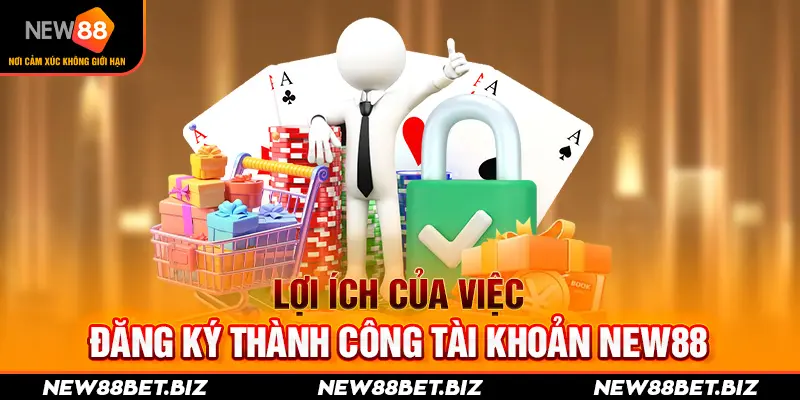 Lợi ích của việc đăng ký thành công tài khoản New88