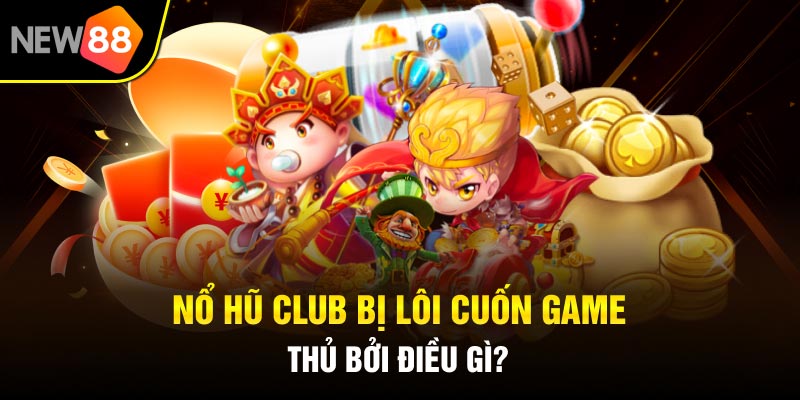 Nổ hũ club bị lôi cuốn game thủ bởi điều gì?